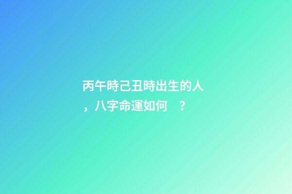 丙午時己丑時出生的人，八字命運如何？